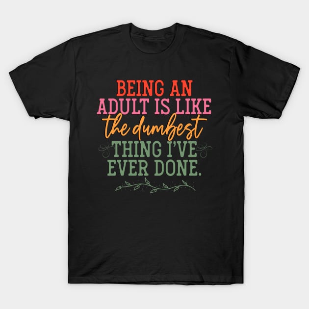 "Being an Adult is Like the Dumbest Thing I've Ever Done T-Shirt by Weekendfun22